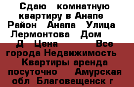 Сдаю 1-комнатную квартиру в Анапе › Район ­ Анапа › Улица ­ Лермонтова › Дом ­ 116Д › Цена ­ 1 500 - Все города Недвижимость » Квартиры аренда посуточно   . Амурская обл.,Благовещенск г.